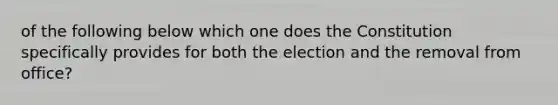 of the following below which one does the Constitution specifically provides for both the election and the removal from office?