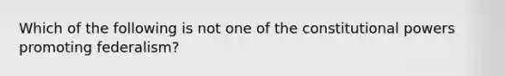 Which of the following is not one of the constitutional powers promoting federalism?