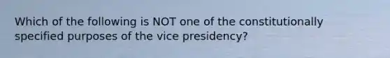 Which of the following is NOT one of the constitutionally specified purposes of the vice presidency?