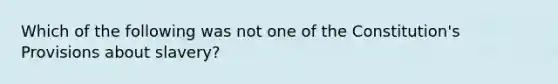 Which of the following was not one of the Constitution's Provisions about slavery?