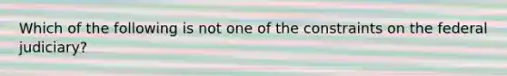 Which of the following is not one of the constraints on the federal judiciary?