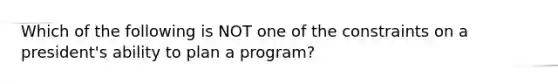 Which of the following is NOT one of the constraints on a president's ability to plan a program?