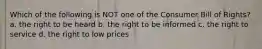 Which of the following is NOT one of the Consumer Bill of Rights? a. the right to be heard b. the right to be informed c. the right to service d. the right to low prices