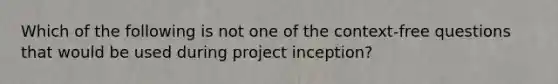 Which of the following is not one of the context-free questions that would be used during project inception?