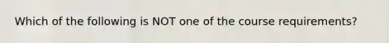 Which of the following is NOT one of the course requirements?