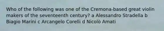 Who of the following was one of the Cremona-based great violin makers of the seventeenth century? a Alessandro Stradella b Biagio Marini c Arcangelo Corelli d Nicolò Amati