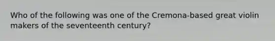 Who of the following was one of the Cremona-based great violin makers of the seventeenth century?