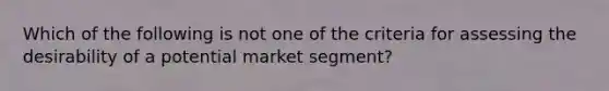 Which of the following is not one of the criteria for assessing the desirability of a potential market segment?