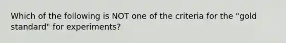 Which of the following is NOT one of the criteria for the​ "gold standard" for​ experiments?