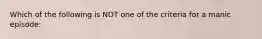 ​Which of the following is NOT one of the criteria for a manic episode: