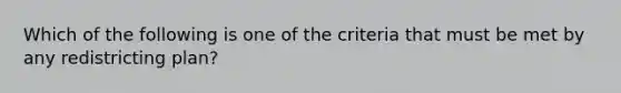 Which of the following is one of the criteria that must be met by any redistricting plan?