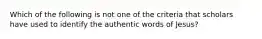 Which of the following is not one of the criteria that scholars have used to identify the authentic words of Jesus?