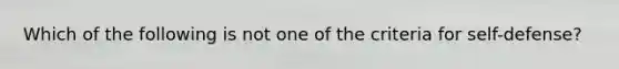 Which of the following is not one of the criteria for self-defense?