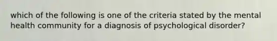 which of the following is one of the criteria stated by the mental health community for a diagnosis of psychological disorder?