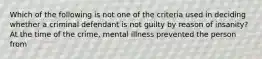 Which of the following is not one of the criteria used in deciding whether a criminal defendant is not guilty by reason of insanity? At the time of the crime, mental illness prevented the person from