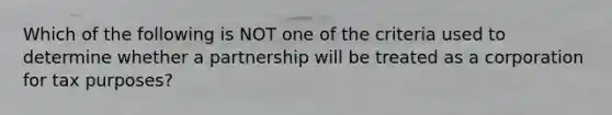 Which of the following is NOT one of the criteria used to determine whether a partnership will be treated as a corporation for tax purposes?