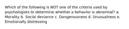 Which of the following is NOT one of the criteria used by psychologists to determine whether a behavior is abnormal? a. Morality b. Social deviance c. Dangerousness d. Unusualness e. Emotionally distressing