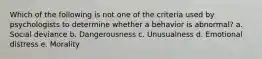 Which of the following is not one of the criteria used by psychologists to determine whether a behavior is abnormal?​ a. ​Social deviance b. ​Dangerousness c. ​Unusualness d. ​Emotional distress e. ​Morality