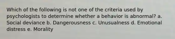 Which of the following is not one of the criteria used by psychologists to determine whether a behavior is abnormal?​ a. ​Social deviance b. ​Dangerousness c. ​Unusualness d. ​Emotional distress e. ​Morality