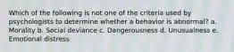 Which of the following is not one of the criteria used by psychologists to determine whether a behavior is abnormal?​ a. ​Morality b. ​Social deviance c. ​Dangerousness d. ​Unusualness e. ​Emotional distress