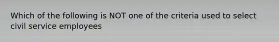 Which of the following is NOT one of the criteria used to select civil service employees