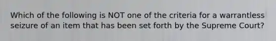 Which of the following is NOT one of the criteria for a warrantless seizure of an item that has been set forth by the Supreme Court?