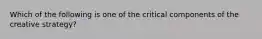 Which of the following is one of the critical components of the creative strategy?