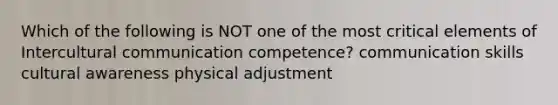 Which of the following is NOT one of the most critical elements of Intercultural communication competence? communication skills cultural awareness physical adjustment