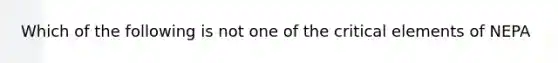 Which of the following is not one of the critical elements of NEPA