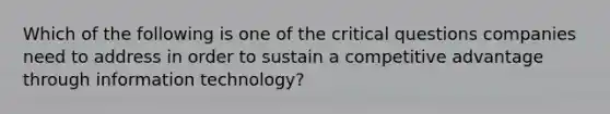 Which of the following is one of the critical questions companies need to address in order to sustain a competitive advantage through information technology?