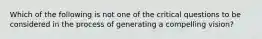 Which of the following is not one of the critical questions to be considered in the process of generating a compelling vision?