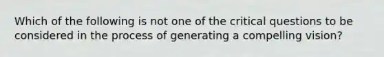 Which of the following is not one of the critical questions to be considered in the process of generating a compelling vision?