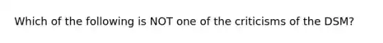 Which of the following is NOT one of the criticisms of the DSM?