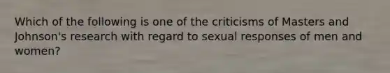 Which of the following is one of the criticisms of Masters and Johnson's research with regard to sexual responses of men and women?