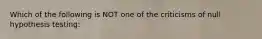 Which of the following is NOT one of the criticisms of null hypothesis testing: