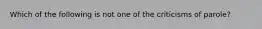 Which of the following is not one of the criticisms of parole?