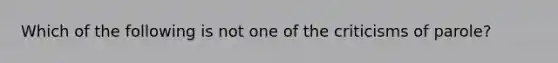 Which of the following is not one of the criticisms of parole?