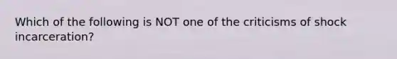 Which of the following is NOT one of the criticisms of shock incarceration?​