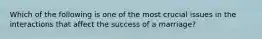 Which of the following is one of the most crucial issues in the interactions that affect the success of a marriage?