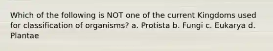 Which of the following is NOT one of the current Kingdoms used for classification of organisms? a. Protista b. Fungi c. Eukarya d. Plantae