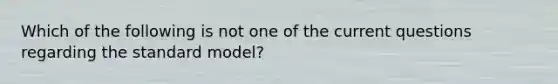 Which of the following is not one of the current questions regarding the standard model?