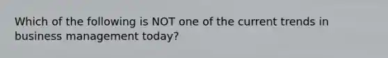 Which of the following is NOT one of the current trends in business management today?