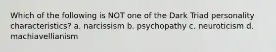 Which of the following is NOT one of the Dark Triad personality characteristics? a. narcissism b. psychopathy c. neuroticism d. machiavellianism