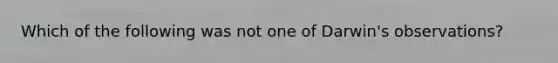Which of the following was not one of Darwin's observations?