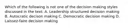 Which of the following is not one of the decision making styles discussed in the text: A. Leadership structured decision making B. Autocratic decison making C. Democratic decision making D. Laissez-faire decision making