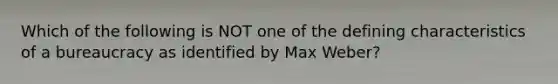 Which of the following is NOT one of the defining characteristics of a bureaucracy as identified by Max Weber?