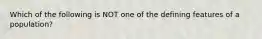 Which of the following is NOT one of the defining features of a population?