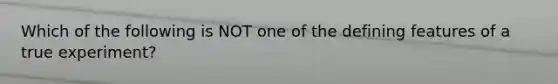 Which of the following is NOT one of the defining features of a true experiment?