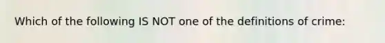 Which of the following IS NOT one of the definitions of crime: