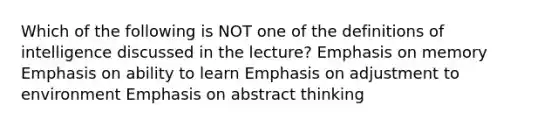 Which of the following is NOT one of the definitions of intelligence discussed in the lecture? Emphasis on memory Emphasis on ability to learn Emphasis on adjustment to environment Emphasis on abstract thinking